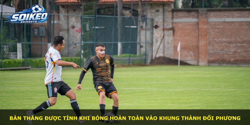 Bàn thắng được tính khi bóng hoàn toàn vào khung thành đối phương