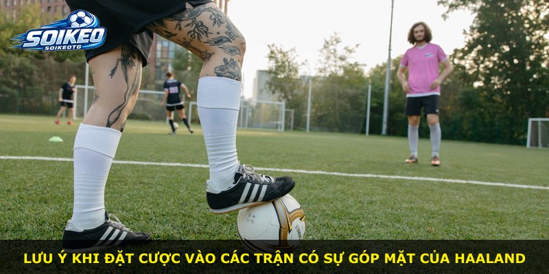 Lưu ý khi đặt cược vào các trận có sự góp mặt của Haaland