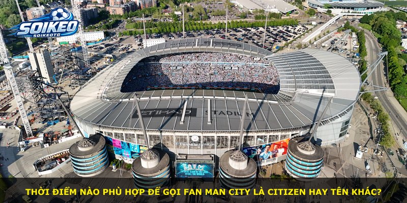 Thời điểm nào phù hợp để gọi fan Man City là Citizen hay tên khác?