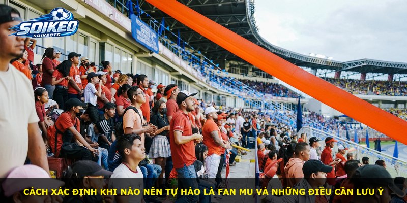 Cách xác định khi nào nên tự hào là Fan MU và những điều cần lưu ý