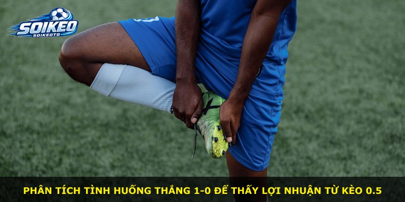 Phân tích tình huống thắng 1-0 để thấy lợi nhuận từ kèo 0.5