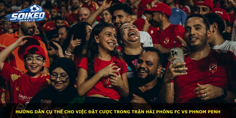Hướng dẫn cụ thể cho việc đặt cược trong trận Hải Phòng FC vs Phnom Penh