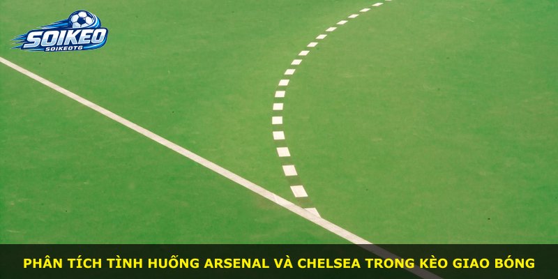 Phân tích tình huống Arsenal và Chelsea trong kèo giao bóng