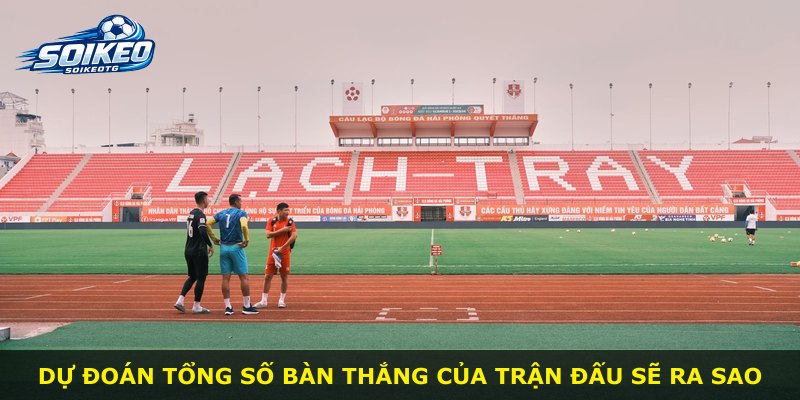 Dự đoán tổng số bàn thắng của trận đấu sẽ ra sao