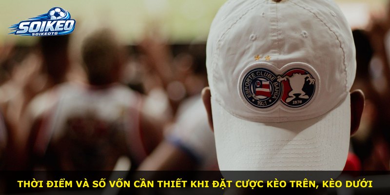Thời điểm và số vốn cần thiết khi đặt cược kèo trên, kèo dưới