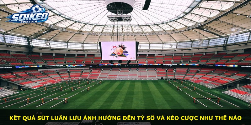Kết quả sút luân lưu ảnh hưởng đến tỷ số và kèo cược như thế nào