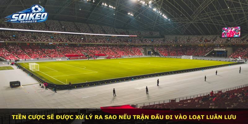 Tiền cược sẽ được xử lý ra sao nếu trận đấu đi vào loạt luân lưu