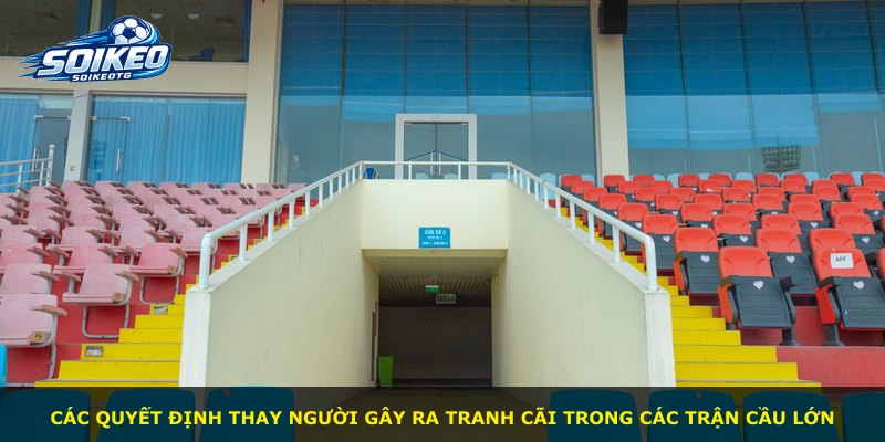 Các quyết định thay người gây ra tranh cãi trong các trận cầu lớn