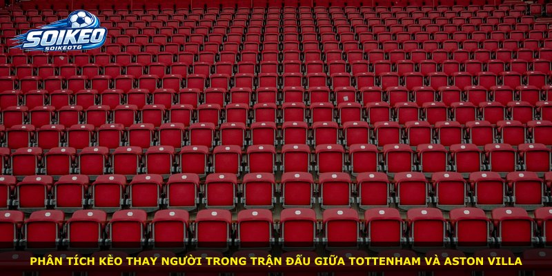 Phân tích kèo thay người trong trận đấu giữa Tottenham và Aston Villa