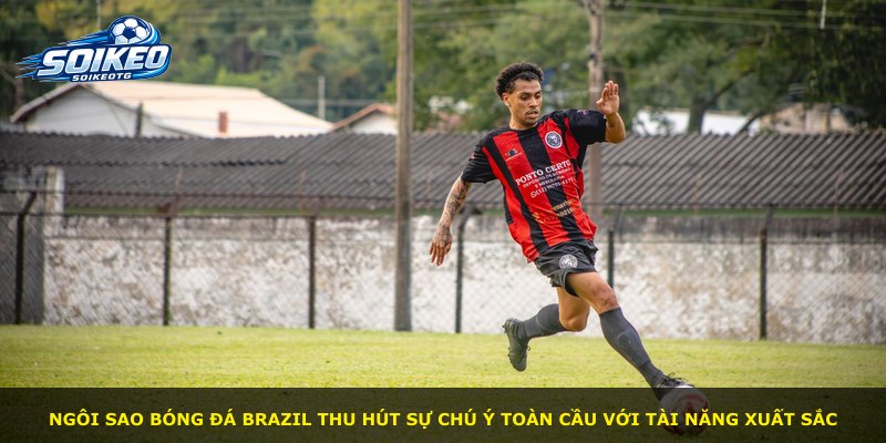 Ngôi sao bóng đá Brazil thu hút sự chú ý toàn cầu với tài năng xuất sắc