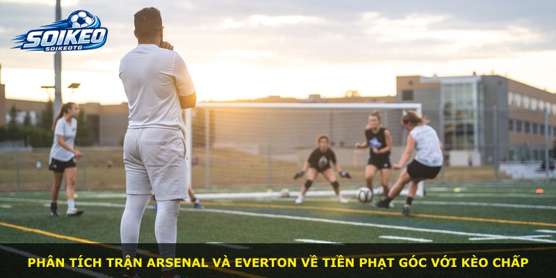 Phân tích trận Arsenal và Everton về tiền phạt góc với kèo chấp