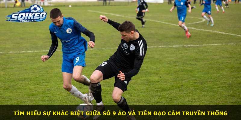 Tìm hiểu sự khác biệt giữa số 9 ảo và tiền đạo cắm truyền thống